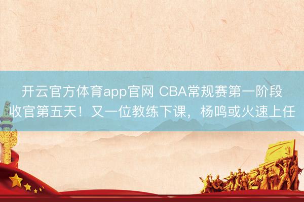 开云官方体育app官网 CBA常规赛第一阶段收官第五天！又一位教练下课，杨鸣或火速上任