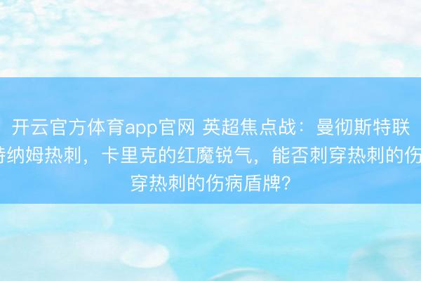 开云官方体育app官网 英超焦点战：曼彻斯特联 VS 托特纳姆热刺，卡里克的红魔锐气，能否刺穿热刺的伤病盾牌？