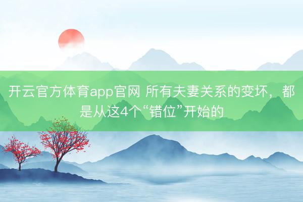 开云官方体育app官网 所有夫妻关系的变坏，都是从这4个“错位”开始的