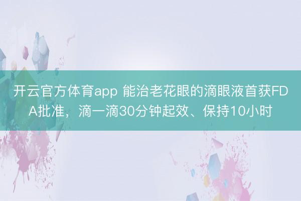 开云官方体育app 能治老花眼的滴眼液首获FDA批准，滴一滴30分钟起效、保持10小时