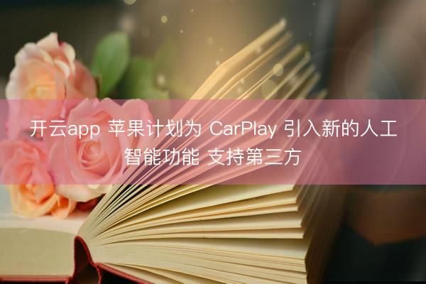 开云app 苹果计划为 CarPlay 引入新的人工智能功能 支持第三方