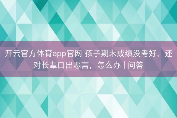 开云官方体育app官网 孩子期末成绩没考好，还对长辈口出恶言，怎么办 | 问答