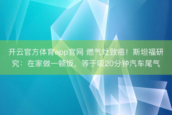 开云官方体育app官网 燃气灶致癌！斯坦福研究：在家做一顿饭，等于吸20分钟汽车尾气