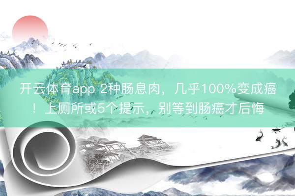 开云体育app 2种肠息肉，几乎100%变成癌！上厕所或5个提示，别等到肠癌才后悔