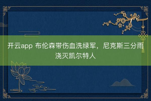 开云app 布伦森带伤血洗绿军，尼克斯三分雨浇灭凯尔特人
