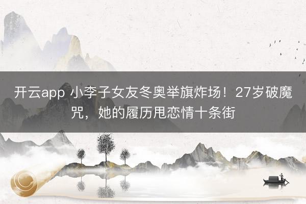 开云app 小李子女友冬奥举旗炸场！27岁破魔咒，她的履历甩恋情十条街