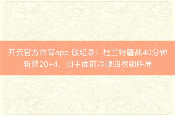 开云官方体育app 破纪录！杜兰特鏖战40分钟斩获20+4，旧主面前冷静四罚锁胜局