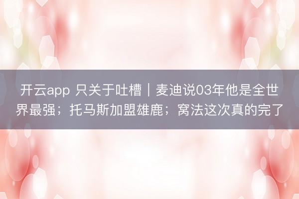 开云app 只关于吐槽｜麦迪说03年他是全世界最强；托马斯加盟雄鹿；窝法这次真的完了