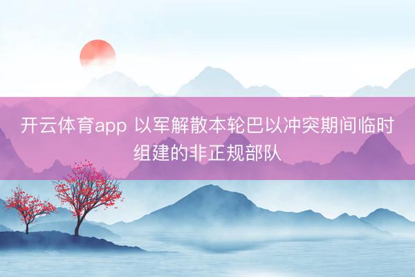 开云体育app 以军解散本轮巴以冲突期间临时组建的非正规部队