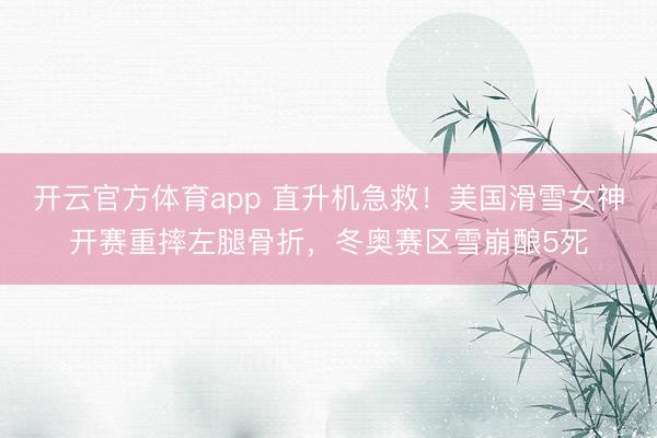 开云官方体育app 直升机急救！美国滑雪女神开赛重摔左腿骨折，冬奥赛区雪崩酿5死