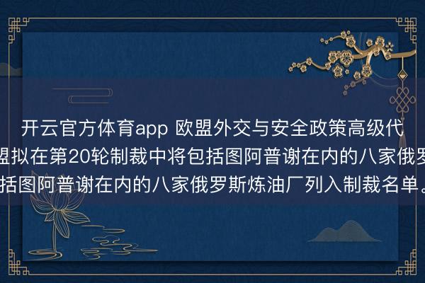 开云官方体育app 欧盟外交与安全政策高级代表办公室文件显示，欧盟拟在第20轮制裁中将包括图阿普谢在内的八家俄罗斯炼油厂列入制裁名单。