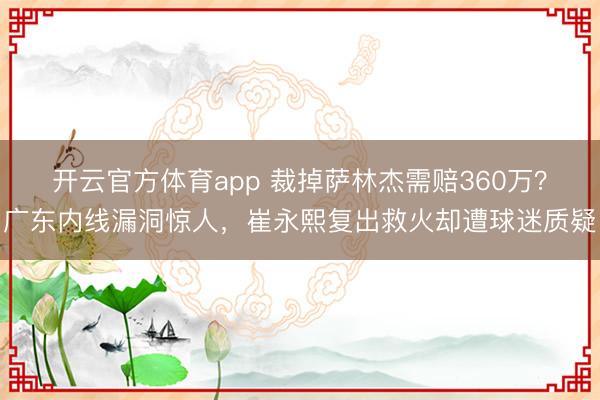 开云官方体育app 裁掉萨林杰需赔360万？广东内线漏洞惊人，崔永熙复出救火却遭球迷质疑