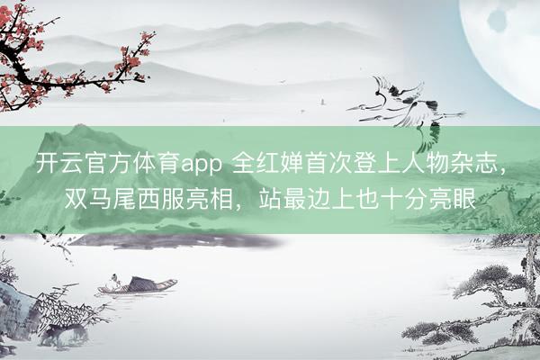 开云官方体育app 全红婵首次登上人物杂志，双马尾西服亮相，站最边上也十分亮眼