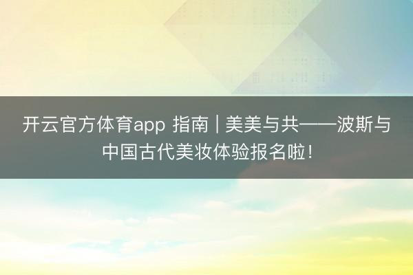 开云官方体育app 指南 | 美美与共——波斯与中国古代美妆体验报名啦！