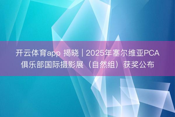 开云体育app 揭晓 | 2025年塞尔维亚PCA俱乐部国际摄影展（自然组）获奖公布