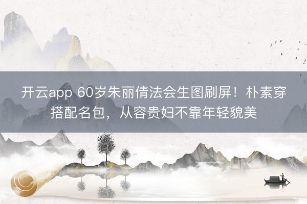 开云app 60岁朱丽倩法会生图刷屏！朴素穿搭配名包，从容贵妇不靠年轻貌美