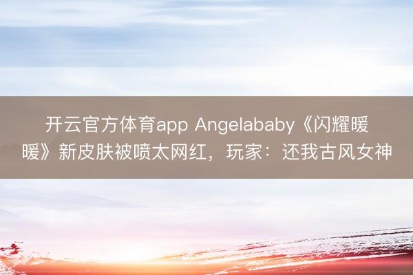 开云官方体育app Angelababy《闪耀暖暖》新皮肤被喷太网红，玩家：还我古风女神