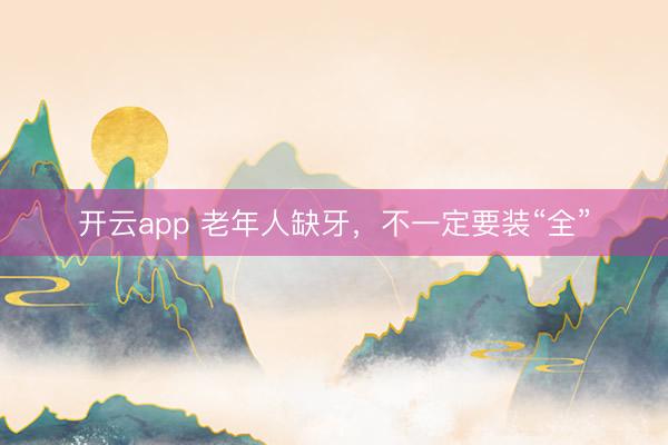 开云app 老年人缺牙，不一定要装“全”