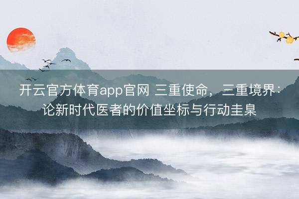 开云官方体育app官网 三重使命，三重境界：论新时代医者的价值坐标与行动圭臬