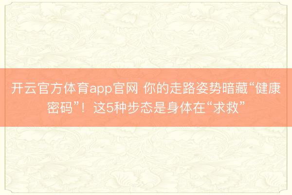 开云官方体育app官网 你的走路姿势暗藏“健康密码”！这5种步态是身体在“求救”