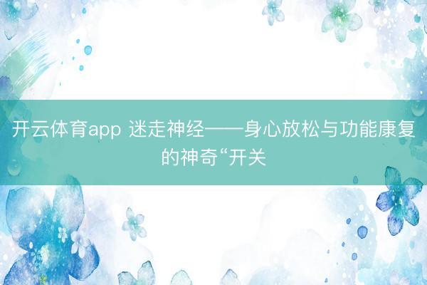 开云体育app 迷走神经——身心放松与功能康复的神奇“开关