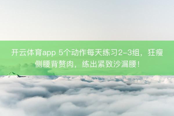 开云体育app 5个动作每天练习2-3组，狂瘦侧腰背赘肉，练出紧致沙漏腰！