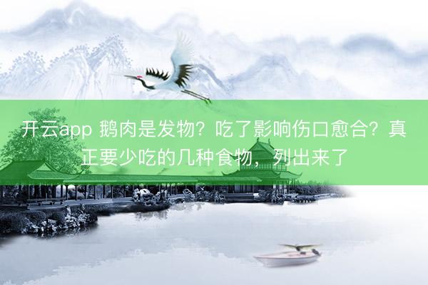 开云app 鹅肉是发物？吃了影响伤口愈合？真正要少吃的几种食物，列出来了