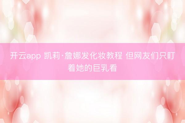 开云app 凯莉·詹娜发化妆教程 但网友们只盯着她的巨乳看