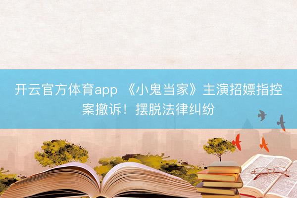 开云官方体育app 《小鬼当家》主演招嫖指控案撤诉！摆脱法律纠纷