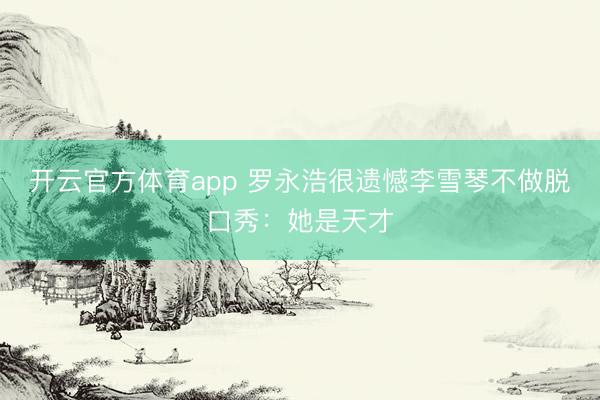 开云官方体育app 罗永浩很遗憾李雪琴不做脱口秀：她是天才