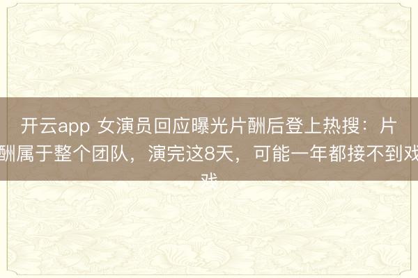 开云app 女演员回应曝光片酬后登上热搜：片酬属于整个团队，演完这8天，可能一年都接不到戏