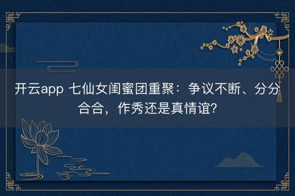 开云app 七仙女闺蜜团重聚：争议不断、分分合合，作秀还是真情谊？