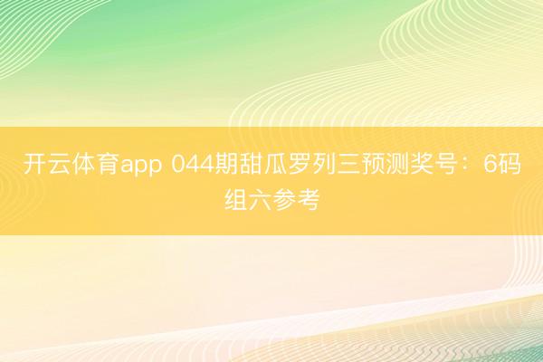 开云体育app 044期甜瓜罗列三预测奖号：6码组六参考