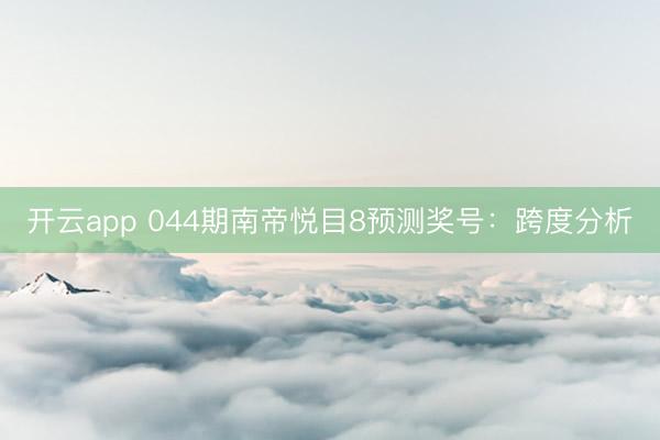 开云app 044期南帝悦目8预测奖号：跨度分析