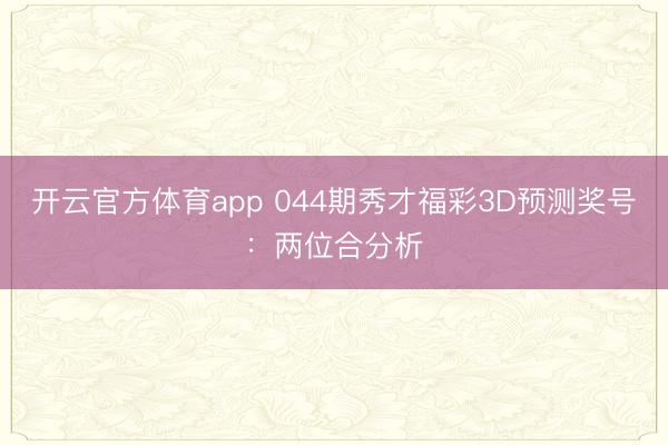 开云官方体育app 044期秀才福彩3D预测奖号：两位合分析