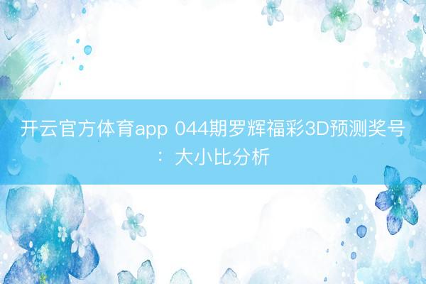 开云官方体育app 044期罗辉福彩3D预测奖号：大小比分析