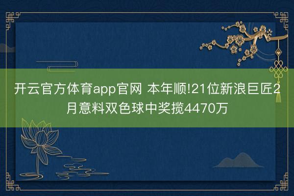 开云官方体育app官网 本年顺!21位新浪巨匠2月意料双色球中奖揽4470万