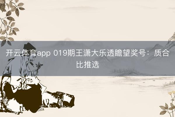 开云体育app 019期王潇大乐透瞻望奖号：质合比推选
