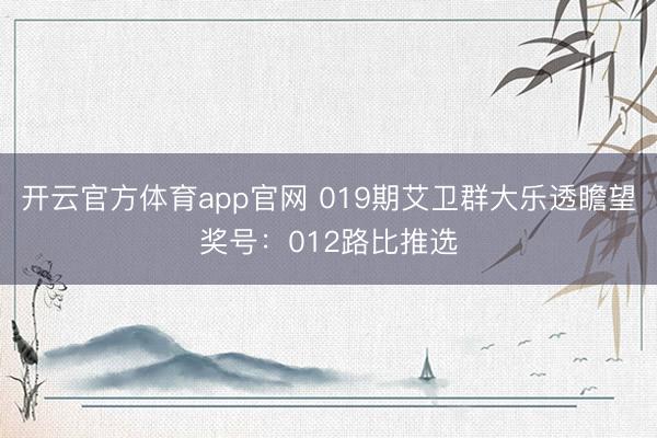 开云官方体育app官网 019期艾卫群大乐透瞻望奖号：012路比推选
