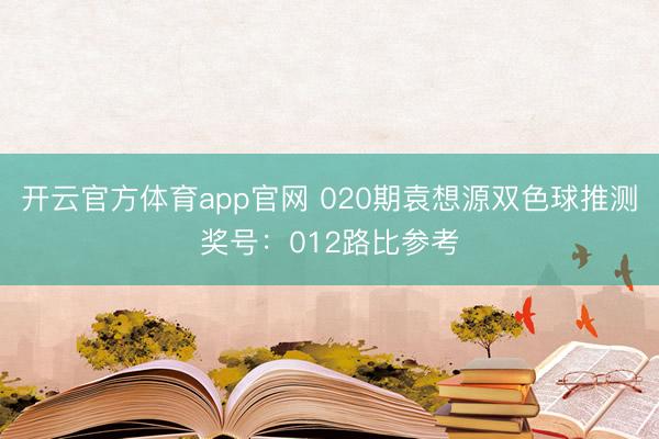 开云官方体育app官网 020期袁想源双色球推测奖号：012路比参考