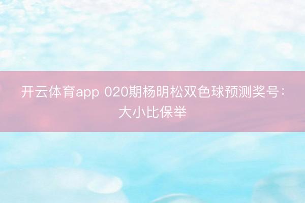开云体育app 020期杨明松双色球预测奖号：大小比保举