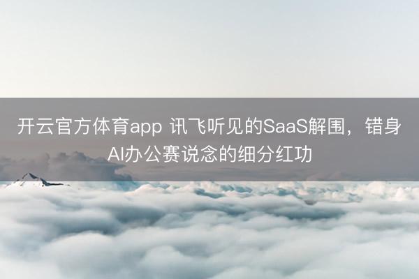 开云官方体育app 讯飞听见的SaaS解围，错身AI办公赛说念的细分红功