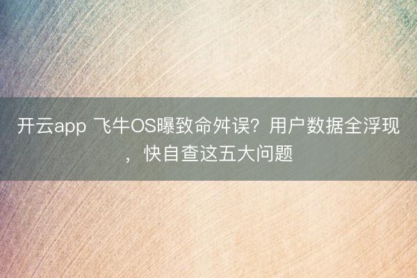 开云app 飞牛OS曝致命舛误？用户数据全浮现，快自查这五大问题