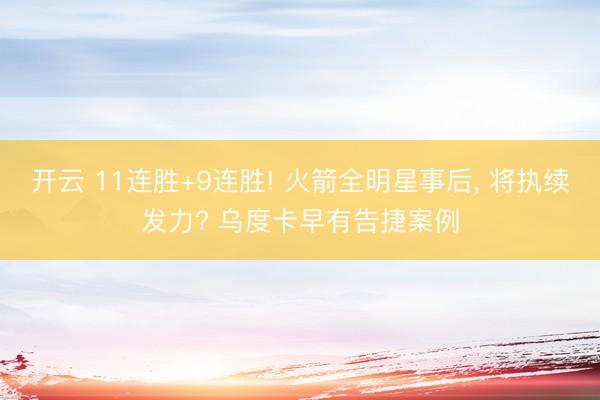 开云 11连胜+9连胜! 火箭全明星事后, 将执续发力? 乌度卡早有告捷案例