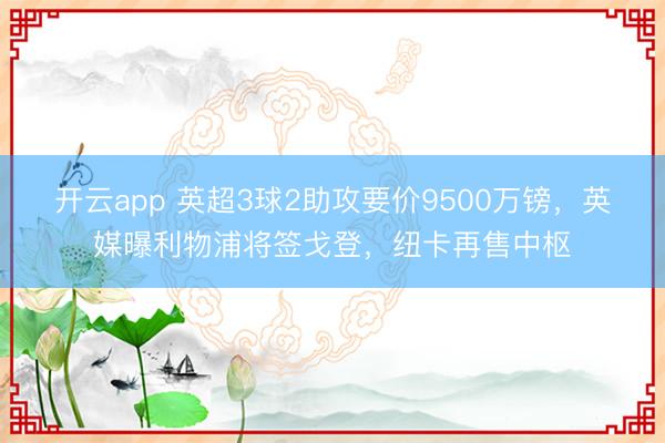 开云app 英超3球2助攻要价9500万镑，英媒曝利物浦将签戈登，纽卡再售中枢