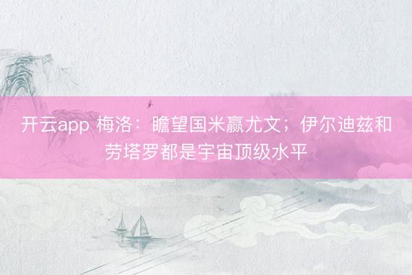 开云app 梅洛：瞻望国米赢尤文；伊尔迪兹和劳塔罗都是宇宙顶级水平