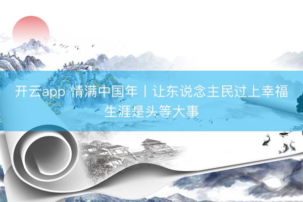 开云app 情满中国年丨让东说念主民过上幸福生涯是头等大事