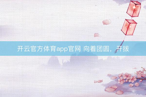 开云官方体育app官网 向着团圆，开拔