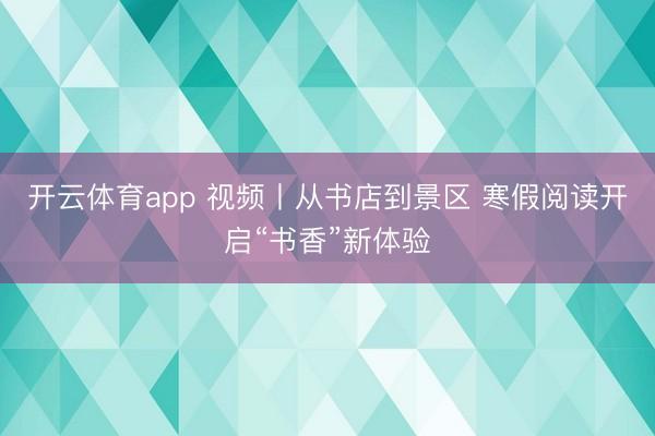 开云体育app 视频丨从书店到景区 寒假阅读开启“书香”新体验