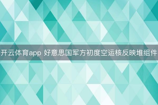 开云体育app 好意思国军方初度空运核反映堆组件